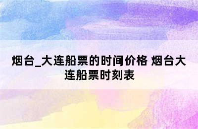 烟台_大连船票的时间价格 烟台大连船票时刻表